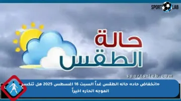 «انخفاض حاد» حالة الطقس غداً السبت 16 اغسطس 2025 هل تنكسر الموجة الحارة أخيراً